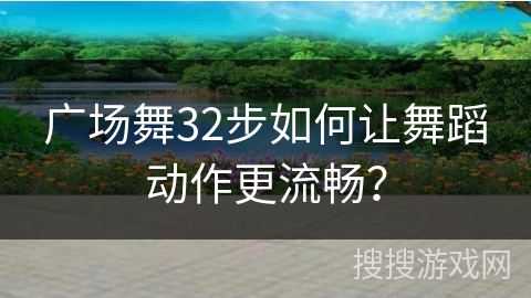 广场舞32步如何让舞蹈动作更流畅？