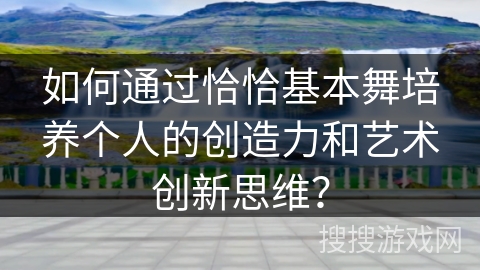如何通过恰恰基本舞培养个人的创造力和艺术创新思维？
