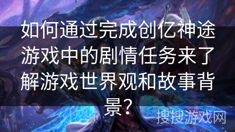 如何通过完成创亿神途游戏中的剧情任务来了解游戏世界观和故事背景？