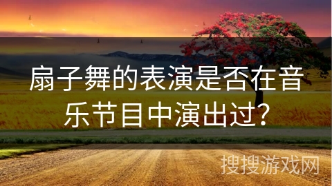 扇子舞的表演是否在音乐节目中演出过？