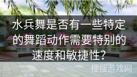 水兵舞是否有一些特定的舞蹈动作需要特别的速度和敏捷性？