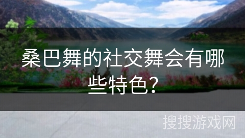 桑巴舞的社交舞会有哪些特色？