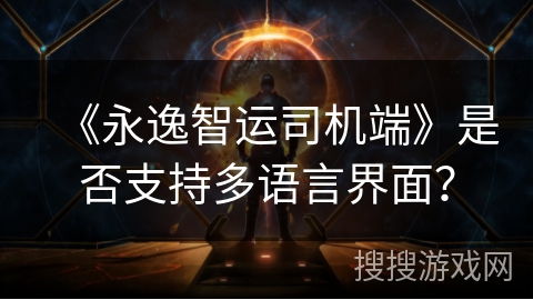 《永逸智运司机端》是否支持多语言界面？