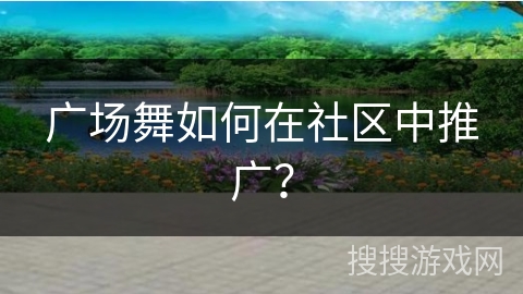 广场舞如何在社区中推广？