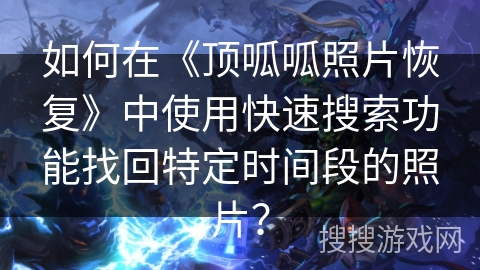 如何在《顶呱呱照片恢复》中使用快速搜索功能找回特定时间段的照片？