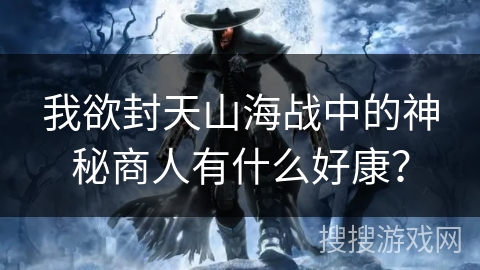 我欲封天山海战中的神秘商人有什么好康？