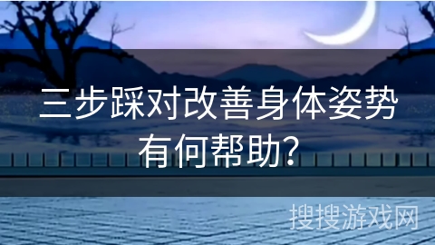 三步踩对改善身体姿势有何帮助？