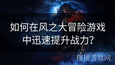 如何在风之大冒险游戏中迅速提升战力？