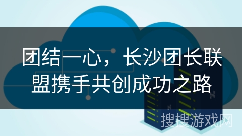 团结一心，长沙团长联盟携手共创成功之路