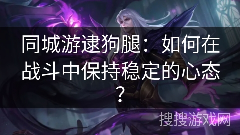 同城游逮狗腿：如何在战斗中保持稳定的心态？