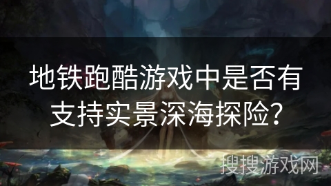 地铁跑酷游戏中是否有支持实景深海探险？