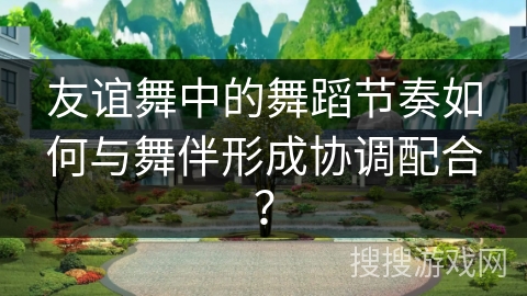 友谊舞中的舞蹈节奏如何与舞伴形成协调配合？