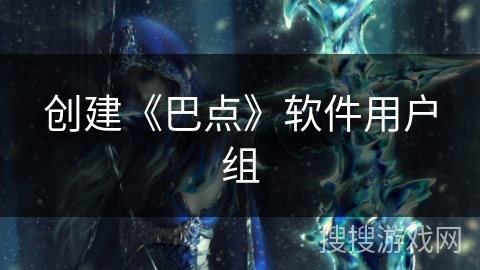 创建《巴点》软件用户组