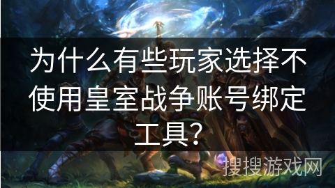 为什么有些玩家选择不使用皇室战争账号绑定工具？
