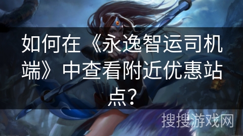 如何在《永逸智运司机端》中查看附近优惠站点？