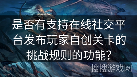 是否有支持在线社交平台发布玩家自创关卡的挑战规则的功能？