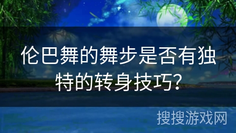 伦巴舞的舞步是否有独特的转身技巧？