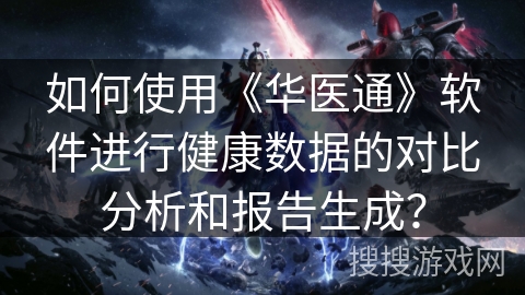 如何使用《华医通》软件进行健康数据的对比分析和报告生成？