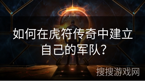 如何在虎符传奇中建立自己的军队？