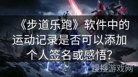 《步道乐跑》软件中的运动记录是否可以添加个人签名或感悟？