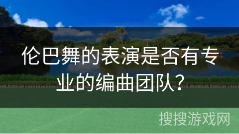 伦巴舞的表演是否有专业的编曲团队？