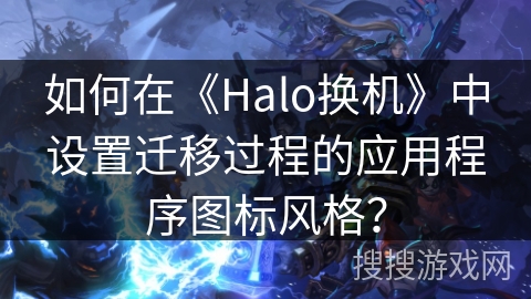 如何在《Halo换机》中设置迁移过程的应用程序图标风格？