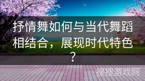 抒情舞如何与当代舞蹈相结合，展现时代特色？