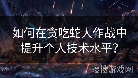 如何在贪吃蛇大作战中提升个人技术水平？