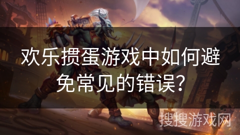 欢乐掼蛋游戏中如何避免常见的错误？