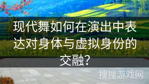 现代舞如何在演出中表达对身体与虚拟身份的交融？
