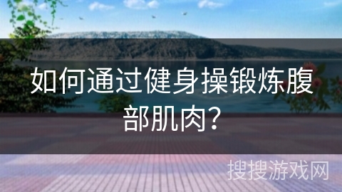 如何通过健身操锻炼腹部肌肉？