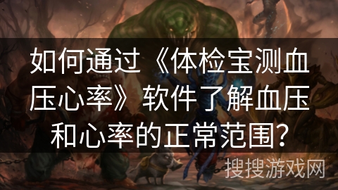 如何通过《体检宝测血压心率》软件了解血压和心率的正常范围？