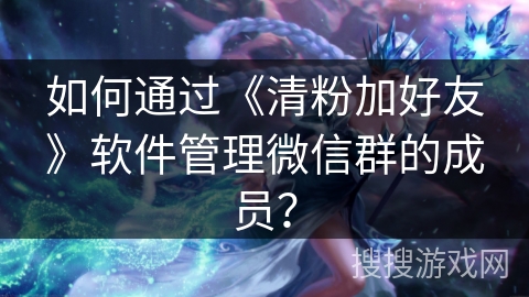 如何通过《清粉加好友》软件管理微信群的成员？