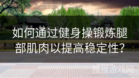 如何通过健身操锻炼腿部肌肉以提高稳定性？