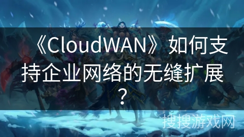 《CloudWAN》如何支持企业网络的无缝扩展？