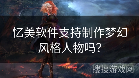 忆美软件支持制作梦幻风格人物吗？
