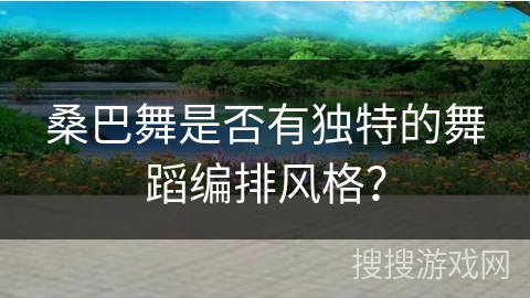桑巴舞是否有独特的舞蹈编排风格？