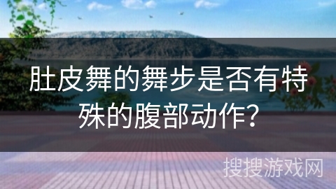 肚皮舞的舞步是否有特殊的腹部动作？
