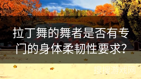 拉丁舞的舞者是否有专门的身体柔韧性要求？