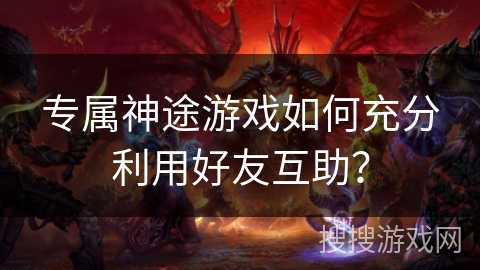 专属神途游戏如何充分利用好友互助？