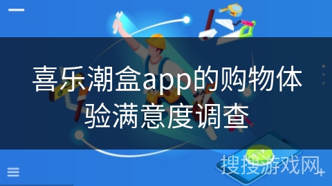喜乐潮盒app的购物体验满意度调查