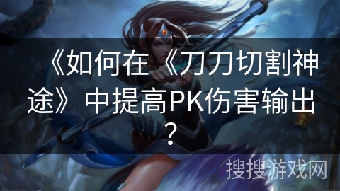 《如何在《刀刀切割神途》中提高PK伤害输出？
