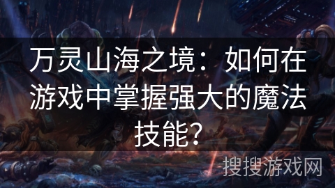 万灵山海之境：如何在游戏中掌握强大的魔法技能？