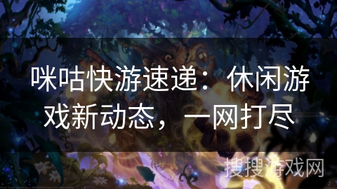 咪咕快游速递：休闲游戏新动态，一网打尽