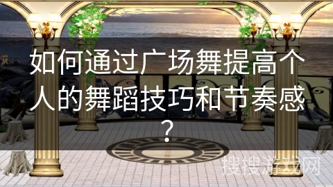 如何通过广场舞提高个人的舞蹈技巧和节奏感？