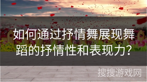 如何通过抒情舞展现舞蹈的抒情性和表现力？