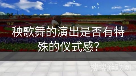 秧歌舞的演出是否有特殊的仪式感？