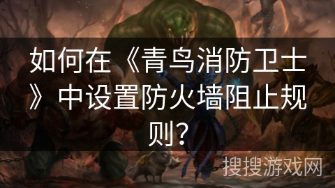 如何在《青鸟消防卫士》中设置防火墙阻止规则？