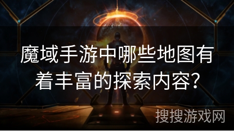魔域手游中哪些地图有着丰富的探索内容？