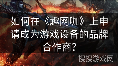 如何在《趣网咖》上申请成为游戏设备的品牌合作商？